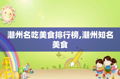 潮州名吃美食排行榜,潮州知名美食