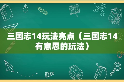 三国志14玩法亮点（三国志14有意思的玩法）