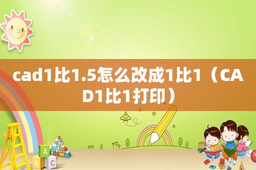cad1比1.5怎么改成1比1（CAD1比1打印）