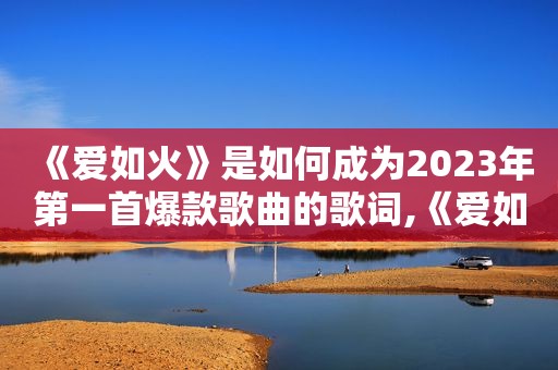 《爱如火》是如何成为2023年第一首爆款歌曲的歌词,《爱如火》是如何成为2023年第一首爆款歌曲的作者
