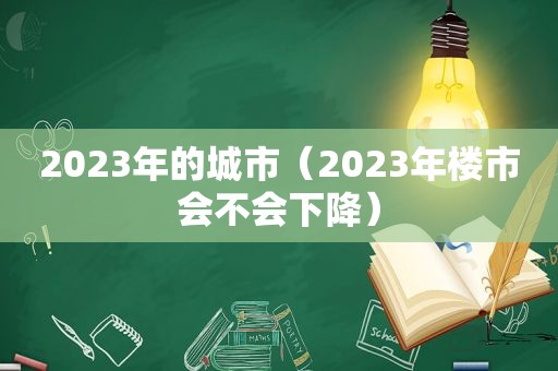 2023年的城市（2023年楼市会不会下降）