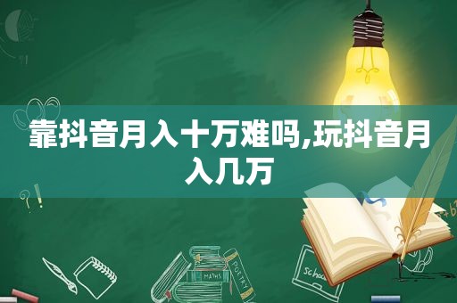 靠抖音月入十万难吗,玩抖音月入几万
