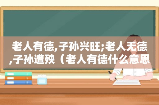 老人有德,子孙兴旺;老人无德,子孙遭殃（老人有德什么意思）