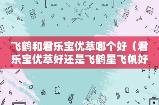 飞鹤和君乐宝优萃哪个好（君乐宝优萃好还是飞鹤星飞帆好）