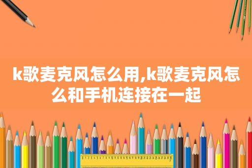 k歌麦克风怎么用,k歌麦克风怎么和手机连接在一起