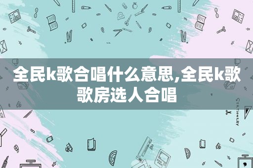 全民k歌合唱什么意思,全民k歌歌房选人合唱