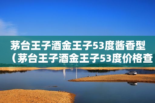 茅台王子酒金王子53度酱香型（茅台王子酒金王子53度价格查询）