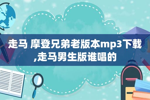 走马 摩登兄弟老版本mp3下载,走马男生版谁唱的