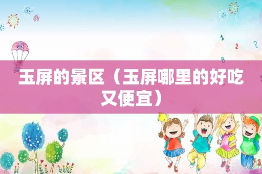 玉屏的景区（玉屏哪里的好吃又便宜）