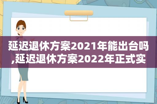 延迟退休方案2021年能出台吗,延迟退休方案2022年正式实施延迟退休时间表