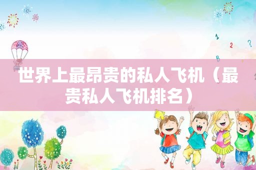 世界上最昂贵的私人飞机（最贵私人飞机排名）