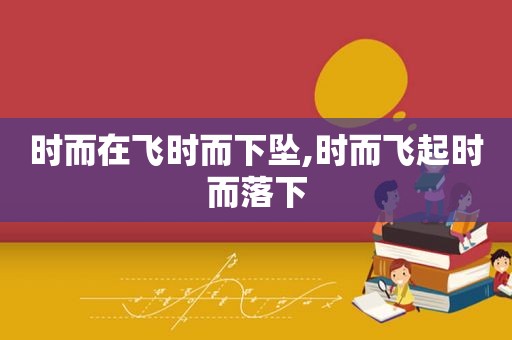 时而在飞时而下坠,时而飞起时而落下