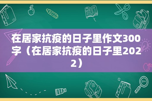 在居家抗疫的日子里作文300字（在居家抗疫的日子里2022）