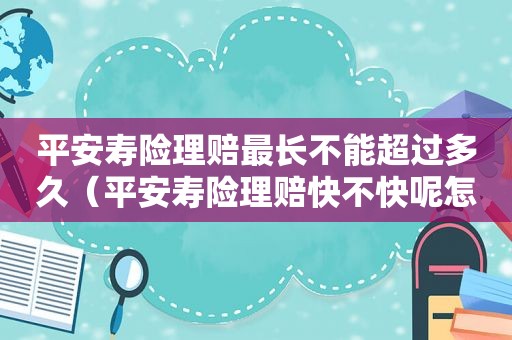 平安寿险理赔最长不能超过多久（平安寿险理赔快不快呢怎么查）