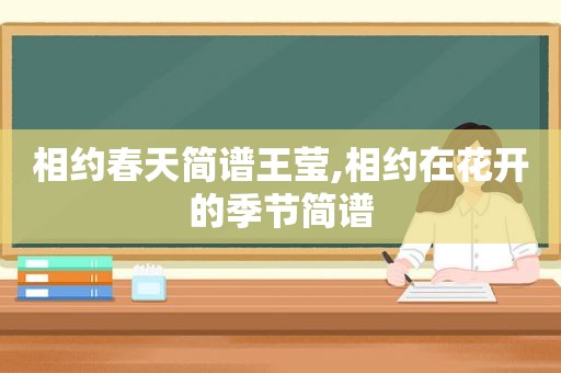 相约春天简谱王莹,相约在花开的季节简谱