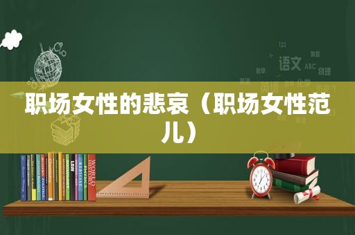 职场女性的悲哀（职场女性范儿）