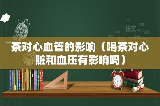 茶对心血管的影响（喝茶对心脏和血压有影响吗）