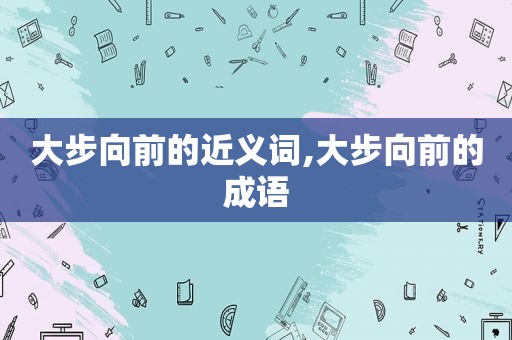 大步向前的近义词,大步向前的成语