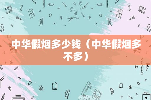 中华假烟多少钱（中华假烟多不多）