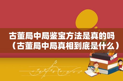 古董局中局鉴宝方法是真的吗（古董局中局真相到底是什么）