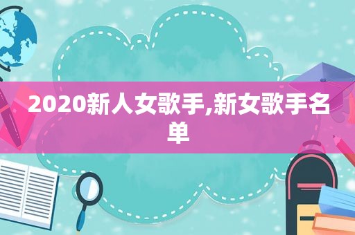 2020新人女歌手,新女歌手名单