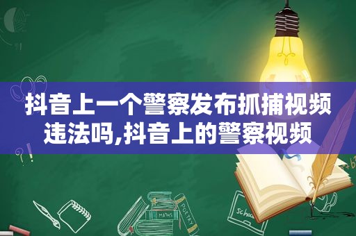 抖音上一个警察发布抓捕视频违法吗,抖音上的警察视频
