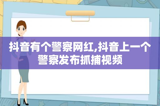 抖音有个警察网红,抖音上一个警察发布抓捕视频