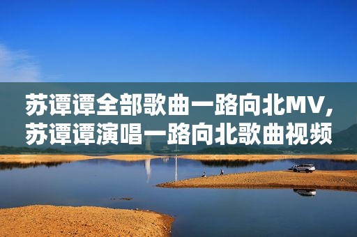苏谭谭全部歌曲一路向北MV,苏谭谭演唱一路向北歌曲视频