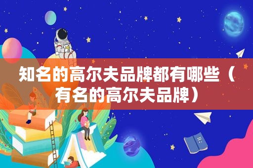 知名的高尔夫品牌都有哪些（有名的高尔夫品牌）