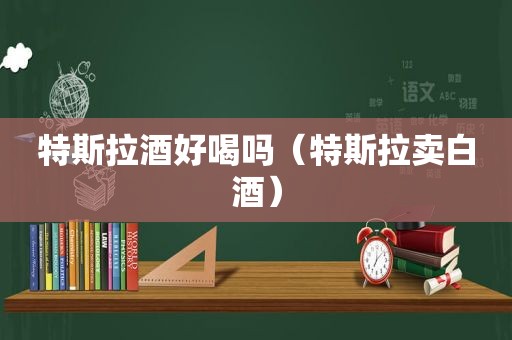 特斯拉酒好喝吗（特斯拉卖白酒）