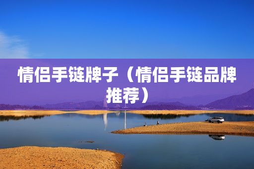 情侣手链牌子（情侣手链品牌推荐）