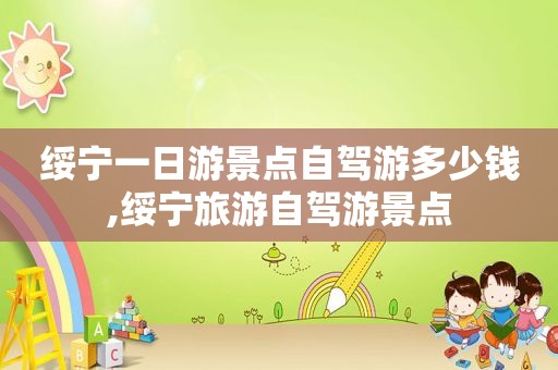 绥宁一日游景点自驾游多少钱,绥宁旅游自驾游景点