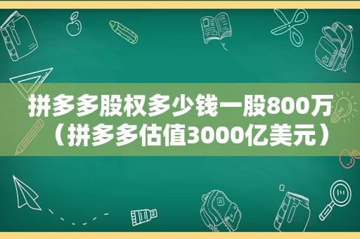 拼多多股权多少钱一股800万（拼多多估值3000亿美元）