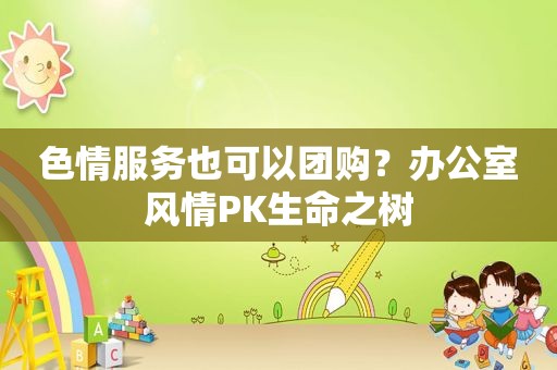  *** 也可以团购？办公室风情PK生命之树