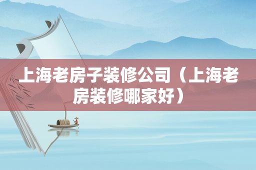 上海老房子装修公司（上海老房装修哪家好）