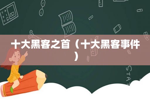 十大黑客之首（十大黑客事件）