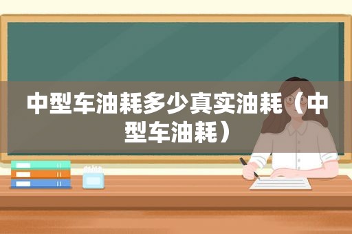 中型车油耗多少真实油耗（中型车油耗）