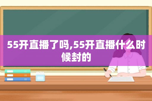 55开直播了吗,55开直播什么时候封的