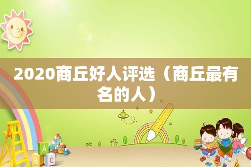 2020商丘好人评选（商丘最有名的人）