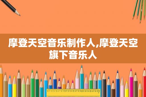 摩登天空音乐制作人,摩登天空旗下音乐人