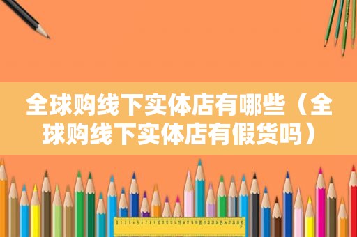 全球购线下实体店有哪些（全球购线下实体店有假货吗）