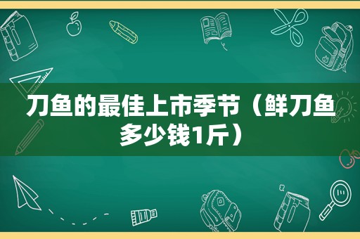 刀鱼的最佳上市季节（鲜刀鱼多少钱1斤）
