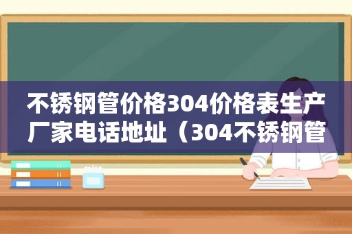 不锈钢管价格304价格表生产厂家电话地址（304不锈钢管出厂价）