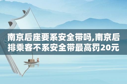 南京后座要系安全带吗,南京后排乘客不系安全带最高罚20元