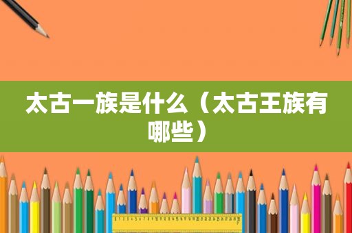 太古一族是什么（太古王族有哪些）