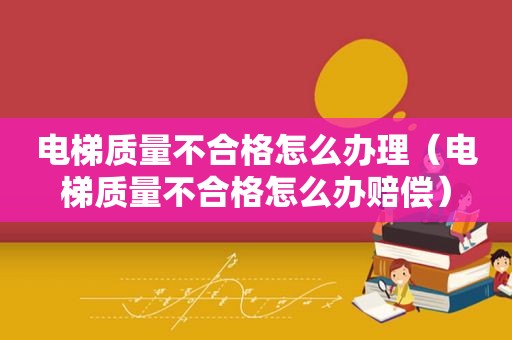 电梯质量不合格怎么办理（电梯质量不合格怎么办赔偿）
