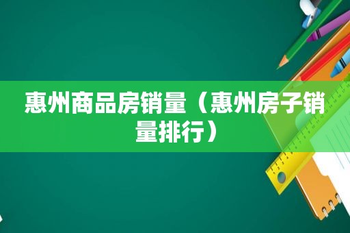 惠州商品房销量（惠州房子销量排行）