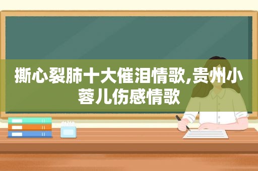 撕心裂肺十大催泪情歌,贵州小蓉儿伤感情歌