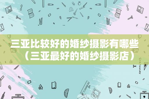 三亚比较好的婚纱摄影有哪些（三亚最好的婚纱摄影店）