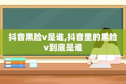 抖音黑脸v是谁,抖音里的黑脸v到底是谁
